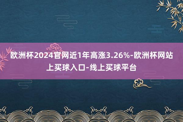 欧洲杯2024官网近1年高涨3.26%-欧洲杯网站上买球入口-线上买球平台