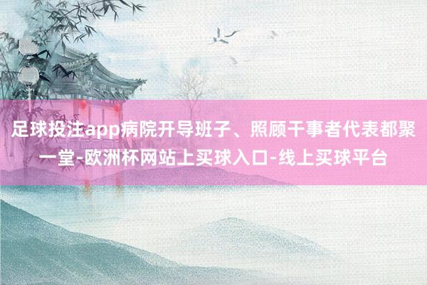 足球投注app病院开导班子、照顾干事者代表都聚一堂-欧洲杯网站上买球入口-线上买球平台