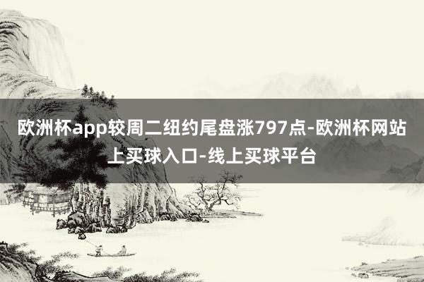 欧洲杯app较周二纽约尾盘涨797点-欧洲杯网站上买球入口-线上买球平台