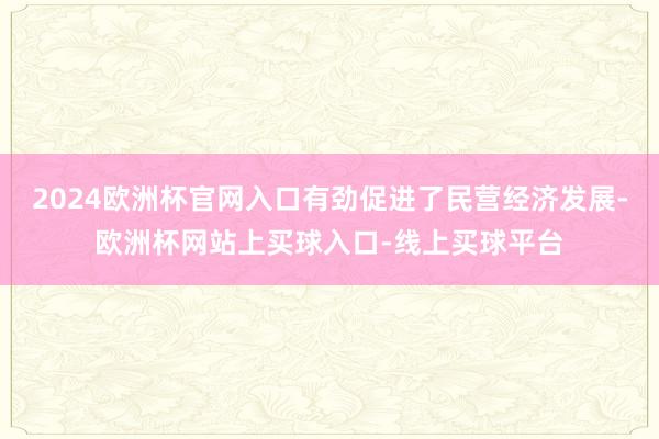 2024欧洲杯官网入口有劲促进了民营经济发展-欧洲杯网站上买球入口-线上买球平台
