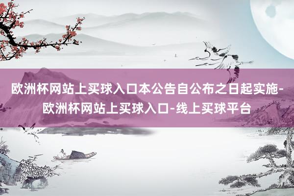 欧洲杯网站上买球入口本公告自公布之日起实施-欧洲杯网站上买球入口-线上买球平台