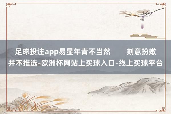 足球投注app易显年青不当然        刻意扮嫩并不推选-欧洲杯网站上买球入口-线上买球平台