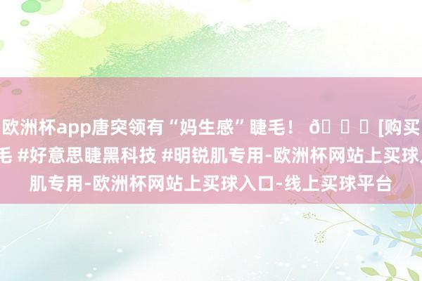 欧洲杯app唐突领有“妈生感”睫毛！ 🔗[购买贯穿]#我方嫁接睫毛 #好意思睫黑科技 #明锐肌专用-欧洲杯网站上买球入口-线上买球平台