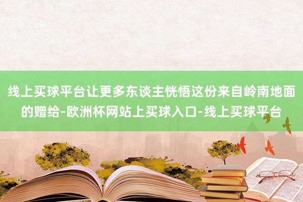 线上买球平台让更多东谈主恍悟这份来自岭南地面的赠给-欧洲杯网站上买球入口-线上买球平台