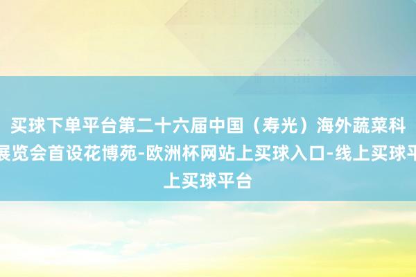 买球下单平台第二十六届中国（寿光）海外蔬菜科技展览会首设花博苑-欧洲杯网站上买球入口-线上买球平台