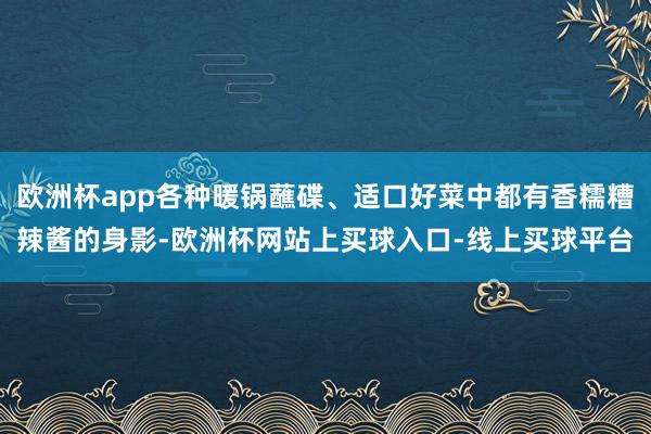 欧洲杯app各种暖锅蘸碟、适口好菜中都有香糯糟辣酱的身影-欧洲杯网站上买球入口-线上买球平台