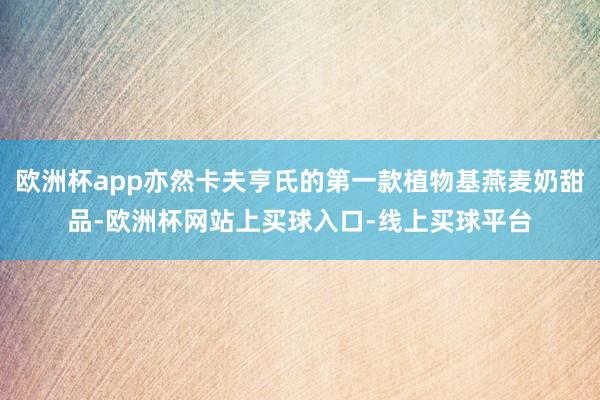 欧洲杯app亦然卡夫亨氏的第一款植物基燕麦奶甜品-欧洲杯网站上买球入口-线上买球平台
