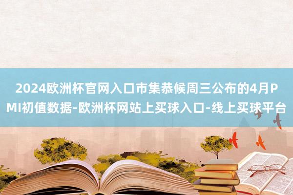 2024欧洲杯官网入口 市集恭候周三公布的4月PMI初值数据-欧洲杯网站上买球入口-线上买球平台