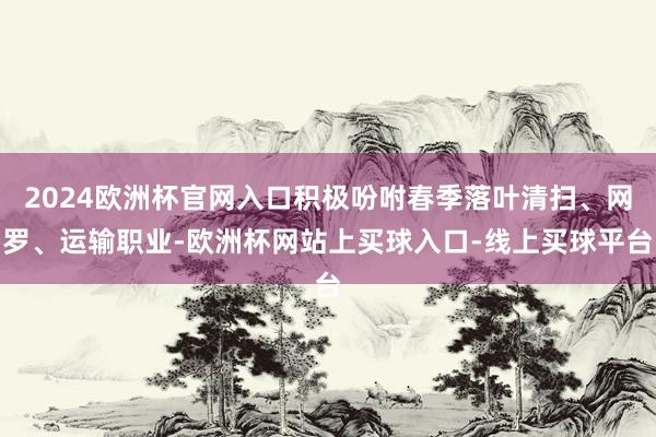2024欧洲杯官网入口积极吩咐春季落叶清扫、网罗、运输职业-欧洲杯网站上买球入口-线上买球平台