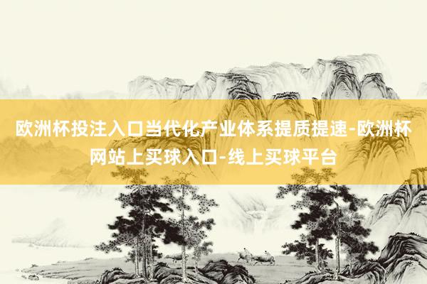 欧洲杯投注入口当代化产业体系提质提速-欧洲杯网站上买球入口-线上买球平台