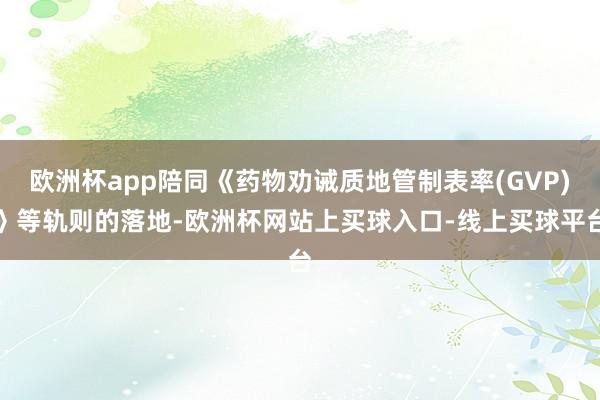 欧洲杯app陪同《药物劝诫质地管制表率(GVP)》等轨则的落地-欧洲杯网站上买球入口-线上买球平台