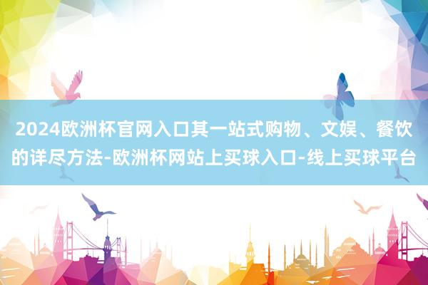 2024欧洲杯官网入口其一站式购物、文娱、餐饮的详尽方法-欧洲杯网站上买球入口-线上买球平台