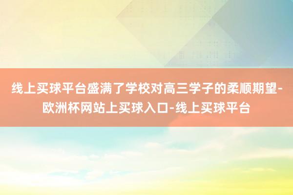 线上买球平台盛满了学校对高三学子的柔顺期望-欧洲杯网站上买球入口-线上买球平台