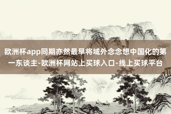 欧洲杯app同期亦然最早将域外念念想中国化的第一东谈主-欧洲杯网站上买球入口-线上买球平台