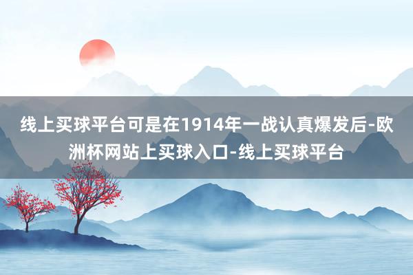 线上买球平台可是在1914年一战认真爆发后-欧洲杯网站上买球入口-线上买球平台