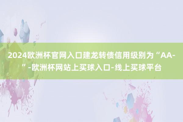 2024欧洲杯官网入口建龙转债信用级别为“AA-”-欧洲杯网站上买球入口-线上买球平台