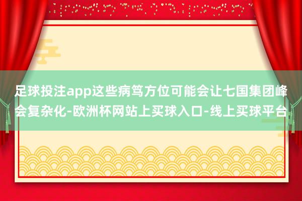 足球投注app　　这些病笃方位可能会让七国集团峰会复杂化-欧洲杯网站上买球入口-线上买球平台