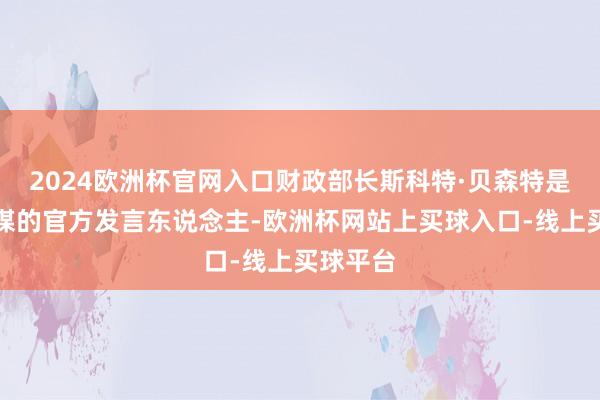 2024欧洲杯官网入口财政部长斯科特·贝森特是货币计谋的官方发言东说念主-欧洲杯网站上买球入口-线上买球平台