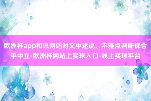 欧洲杯app和讯网站对文中述说、不雅点判断保合手中立-欧洲杯网站上买球入口-线上买球平台