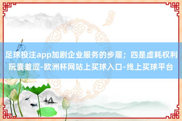 足球投注app加剧企业服务的步履；四是虚耗权利阮囊羞涩-欧洲杯网站上买球入口-线上买球平台
