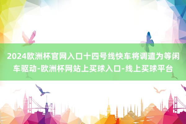 2024欧洲杯官网入口十四号线快车将调遣为等闲车驱动-欧洲杯网站上买球入口-线上买球平台