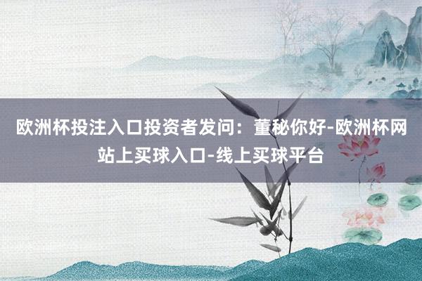 欧洲杯投注入口投资者发问：董秘你好-欧洲杯网站上买球入口-线上买球平台