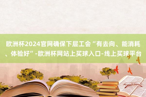 欧洲杯2024官网确保下层工会“有去向、能消耗、体验好”-欧洲杯网站上买球入口-线上买球平台
