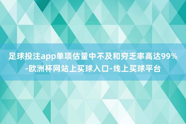 足球投注app单项估量中不及和穷乏率高达99%-欧洲杯网站上买球入口-线上买球平台