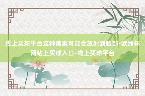 线上买球平台这种落索可能会放射到腰部-欧洲杯网站上买球入口-线上买球平台