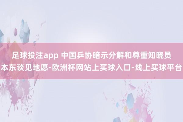 足球投注app 　　中国乒协暗示分解和尊重知晓员本东谈见地愿-欧洲杯网站上买球入口-线上买球平台