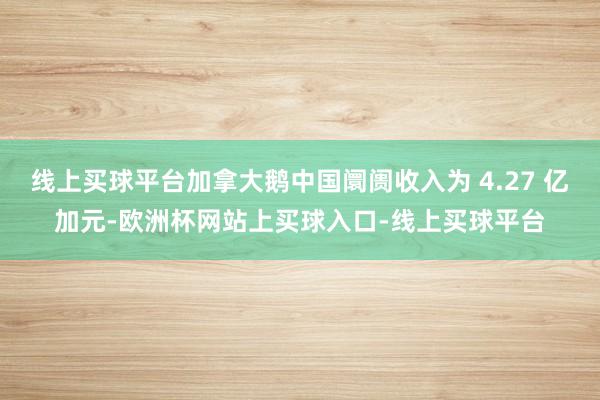 线上买球平台加拿大鹅中国阛阓收入为 4.27 亿加元-欧洲杯网站上买球入口-线上买球平台