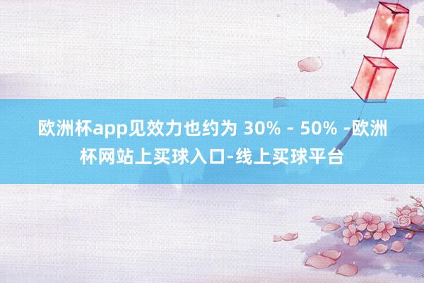 欧洲杯app见效力也约为 30% - 50% -欧洲杯网站上买球入口-线上买球平台