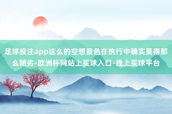 足球投注app这么的空想景色在执行中确实莫得那么陋劣-欧洲杯网站上买球入口-线上买球平台