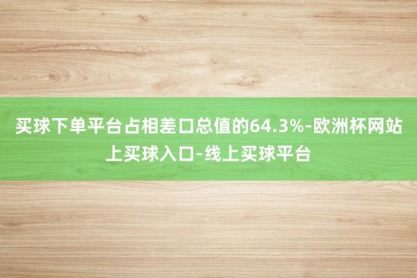 买球下单平台占相差口总值的64.3%-欧洲杯网站上买球入口-线上买球平台