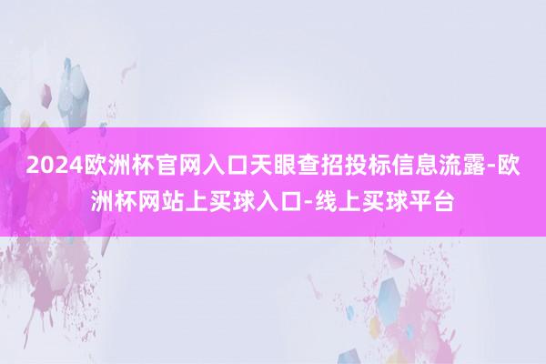 2024欧洲杯官网入口天眼查招投标信息流露-欧洲杯网站上买球入口-线上买球平台