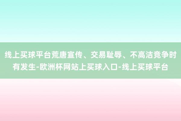 线上买球平台荒唐宣传、交易耻辱、不高洁竞争时有发生-欧洲杯网站上买球入口-线上买球平台