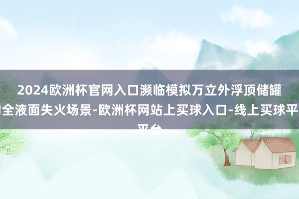 2024欧洲杯官网入口　　濒临模拟万立外浮顶储罐的全液面失火场景-欧洲杯网站上买球入口-线上买球平台