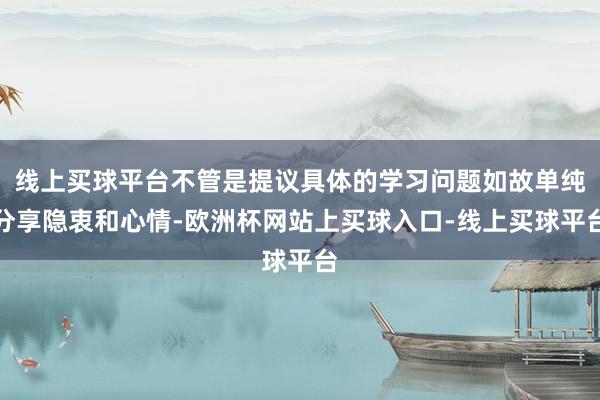 线上买球平台不管是提议具体的学习问题如故单纯分享隐衷和心情-欧洲杯网站上买球入口-线上买球平台
