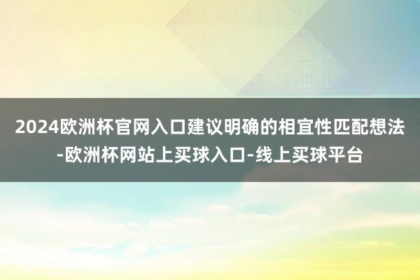 2024欧洲杯官网入口建议明确的相宜性匹配想法-欧洲杯网站上买球入口-线上买球平台