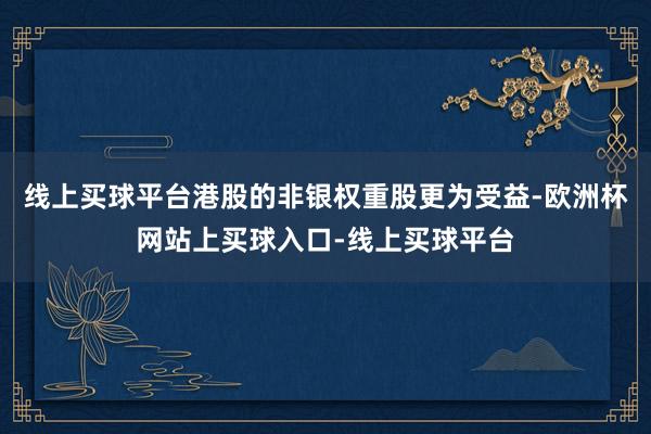 线上买球平台港股的非银权重股更为受益-欧洲杯网站上买球入口-线上买球平台