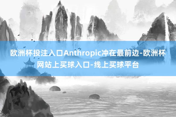欧洲杯投注入口Anthropic冲在最前边-欧洲杯网站上买球入口-线上买球平台