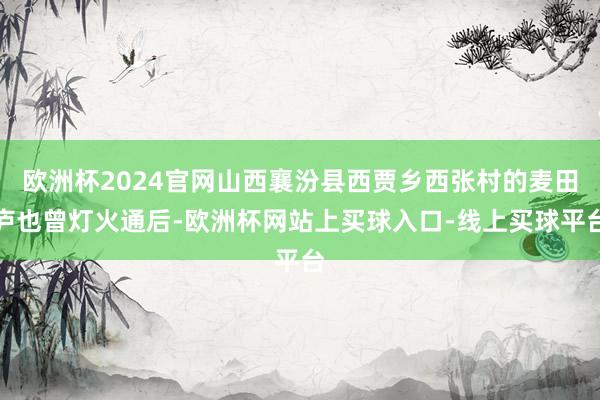 欧洲杯2024官网山西襄汾县西贾乡西张村的麦田庐也曾灯火通后-欧洲杯网站上买球入口-线上买球平台