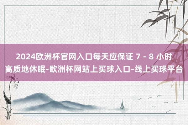 2024欧洲杯官网入口每天应保证 7 - 8 小时高质地休眠-欧洲杯网站上买球入口-线上买球平台