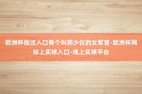 欧洲杯投注入口有个叫郑少仪的女军官-欧洲杯网站上买球入口-线上买球平台