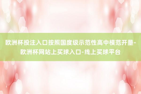 欧洲杯投注入口按照国度级示范性高中模范开垦-欧洲杯网站上买球入口-线上买球平台