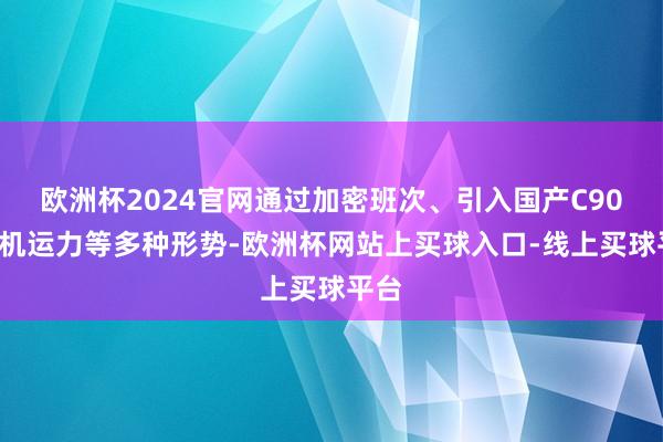 欧洲杯2024官网通过加密班次、引入国产C909飞机运力等多种形势-欧洲杯网站上买球入口-线上买球平台