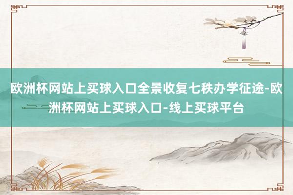 欧洲杯网站上买球入口全景收复七秩办学征途-欧洲杯网站上买球入口-线上买球平台