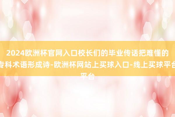 2024欧洲杯官网入口校长们的毕业传话把难懂的专科术语形成诗-欧洲杯网站上买球入口-线上买球平台