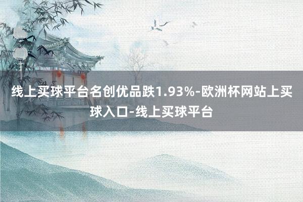 线上买球平台名创优品跌1.93%-欧洲杯网站上买球入口-线上买球平台