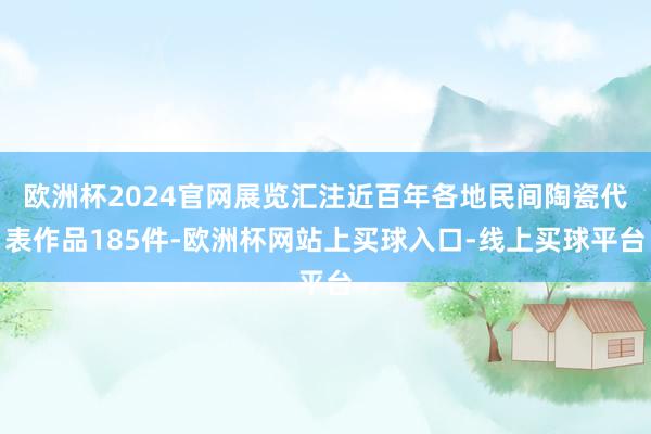 欧洲杯2024官网展览汇注近百年各地民间陶瓷代表作品185件-欧洲杯网站上买球入口-线上买球平台